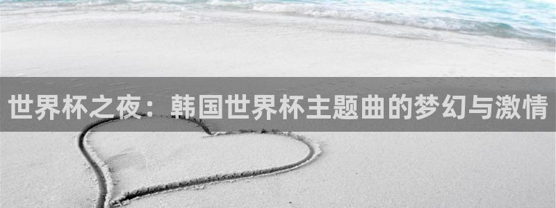 世界杯预选赛规则：世界杯之夜：韩国世界杯主题曲的梦幻与激情