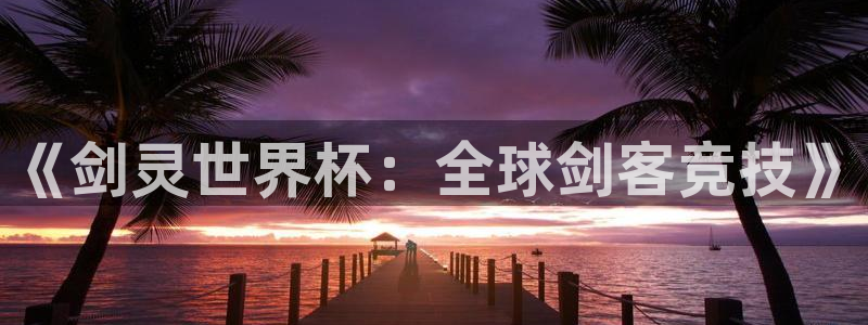 世界杯时间：《剑灵世界杯：全球剑客竞技》