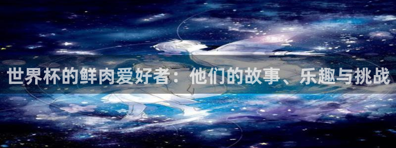 欧洲区世界杯预选赛：世界杯的鲜肉爱好者：他们的故事、乐趣与挑战